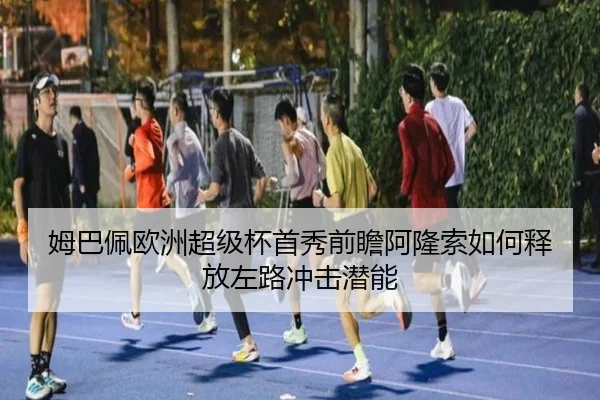 姆巴佩欧洲超级杯首秀前瞻阿隆索如何释放左路冲击潜能